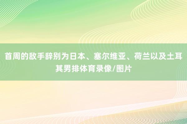 首周的敌手辞别为日本、塞尔维亚、荷兰以及土耳其男排体育录像/图片