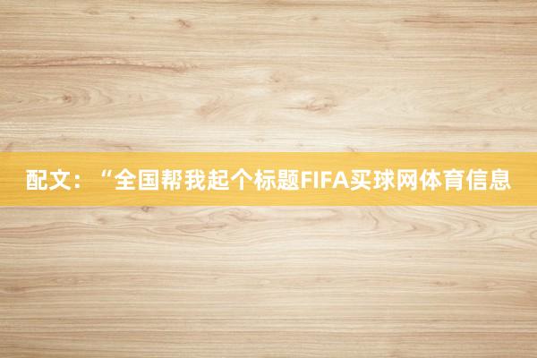 配文：“全国帮我起个标题FIFA买球网体育信息
