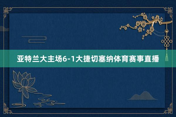 亚特兰大主场6-1大捷切塞纳体育赛事直播