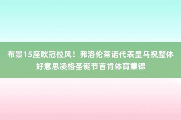 布景15座欧冠拉风！弗洛伦蒂诺代表皇马祝整体好意思凌格圣诞节首肯体育集锦