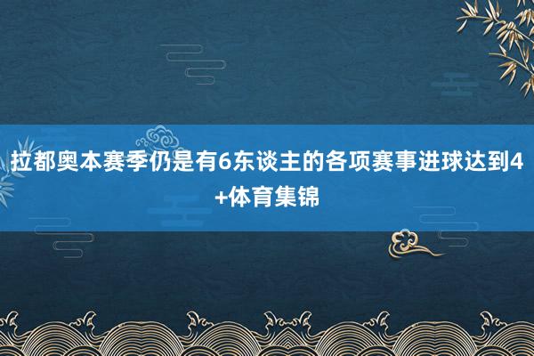 拉都奥本赛季仍是有6东谈主的各项赛事进球达到4+体育集锦