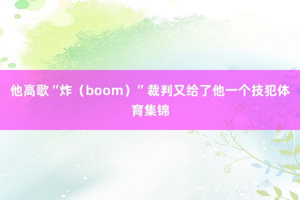 他高歌“炸（boom）”裁判又给了他一个技犯体育集锦