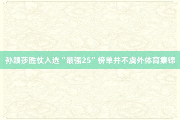 孙颖莎胜仗入选“最强25”榜单并不虞外体育集锦