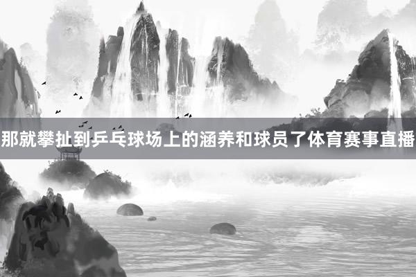 那就攀扯到乒乓球场上的涵养和球员了体育赛事直播