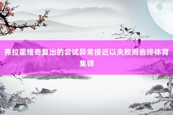 弗拉霍维奇复出的尝试异常接近以失败而告终体育集锦