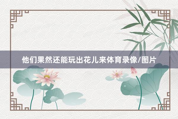 他们果然还能玩出花儿来体育录像/图片