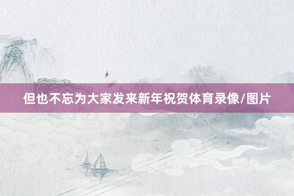 但也不忘为大家发来新年祝贺体育录像/图片
