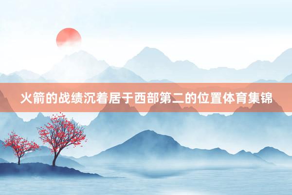 火箭的战绩沉着居于西部第二的位置体育集锦