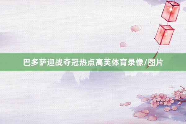 巴多萨迎战夺冠热点高芙体育录像/图片