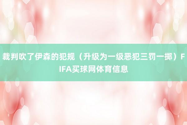 裁判吹了伊森的犯规（升级为一级恶犯三罚一掷）FIFA买球网体育信息