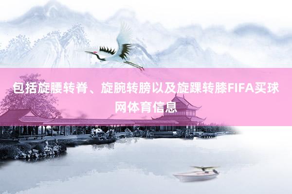 包括旋腰转脊、旋腕转膀以及旋踝转膝FIFA买球网体育信息