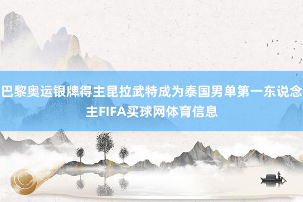 巴黎奥运银牌得主昆拉武特成为泰国男单第一东说念主FIFA买球网体育信息