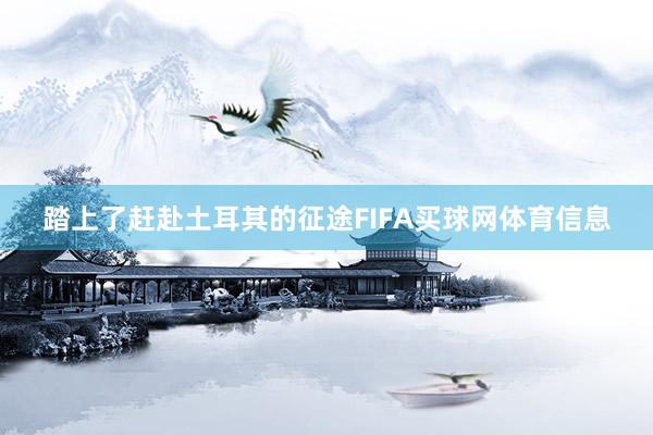 踏上了赶赴土耳其的征途FIFA买球网体育信息
