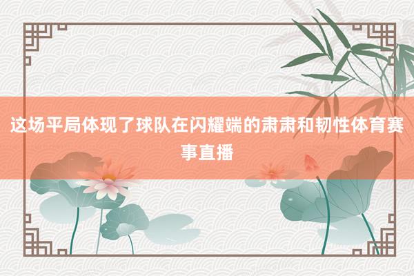这场平局体现了球队在闪耀端的肃肃和韧性体育赛事直播
