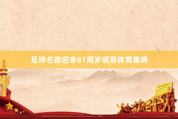 足球名宿迎来81周岁诞辰体育集锦