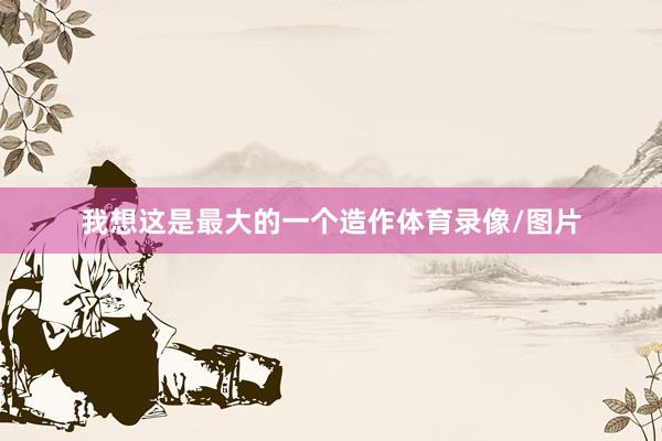 我想这是最大的一个造作体育录像/图片
