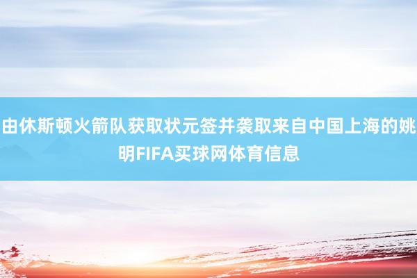 由休斯顿火箭队获取状元签并袭取来自中国上海的姚明FIFA买球网体育信息