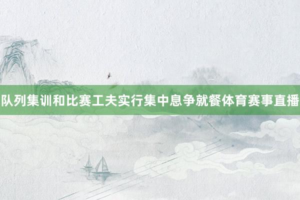 队列集训和比赛工夫实行集中息争就餐体育赛事直播