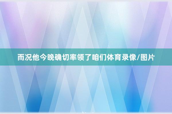 而况他今晚确切率领了咱们体育录像/图片