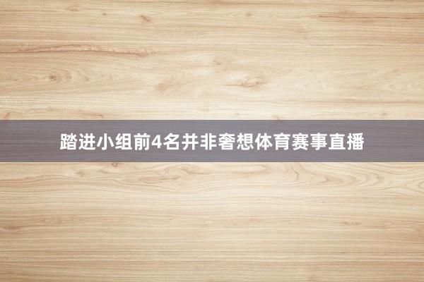 踏进小组前4名并非奢想体育赛事直播