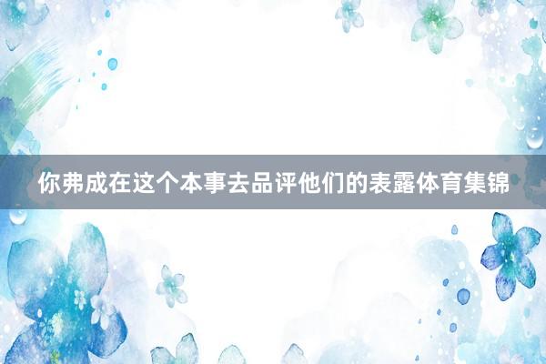 你弗成在这个本事去品评他们的表露体育集锦
