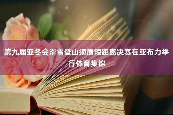 第九届亚冬会滑雪登山须眉短距离决赛在亚布力举行体育集锦