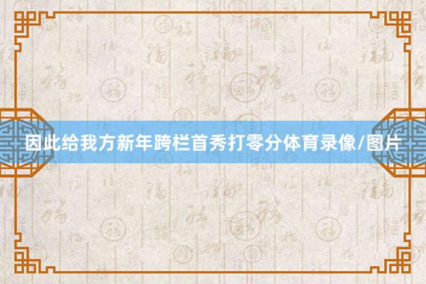 因此给我方新年跨栏首秀打零分体育录像/图片