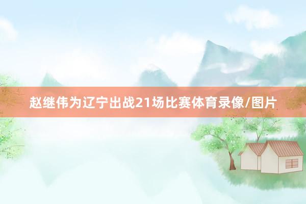 赵继伟为辽宁出战21场比赛体育录像/图片