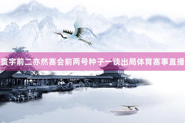 寰宇前二亦然赛会前两号种子一谈出局体育赛事直播