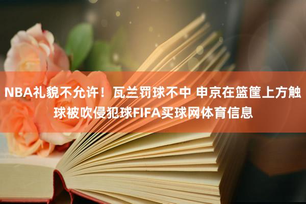 NBA礼貌不允许！瓦兰罚球不中 申京在篮筐上方触球被吹侵犯球FIFA买球网体育信息