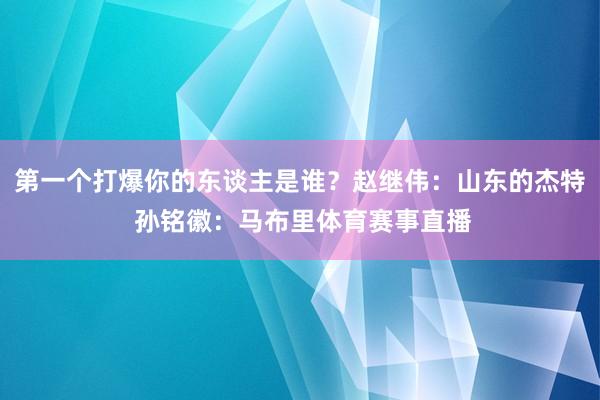 第一个打爆你的东谈主是谁？赵继伟：山东的杰特 孙铭徽：马布里体育赛事直播
