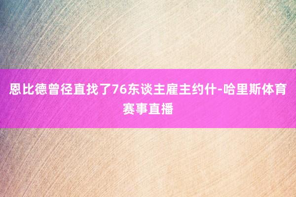恩比德曾径直找了76东谈主雇主约什-哈里斯体育赛事直播