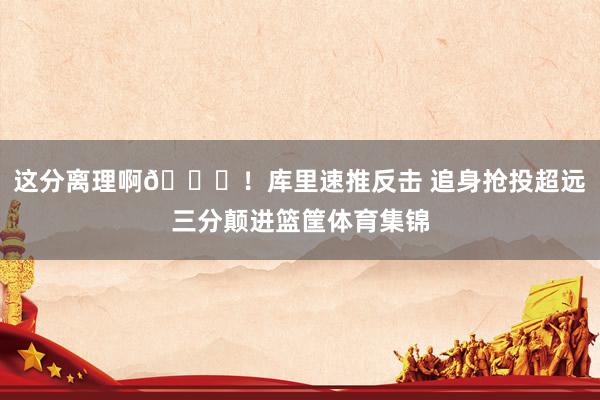 这分离理啊😜！库里速推反击 追身抢投超远三分颠进篮筐体育集锦