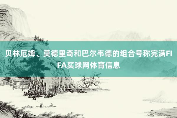 贝林厄姆、莫德里奇和巴尔韦德的组合号称完满FIFA买球网体育信息
