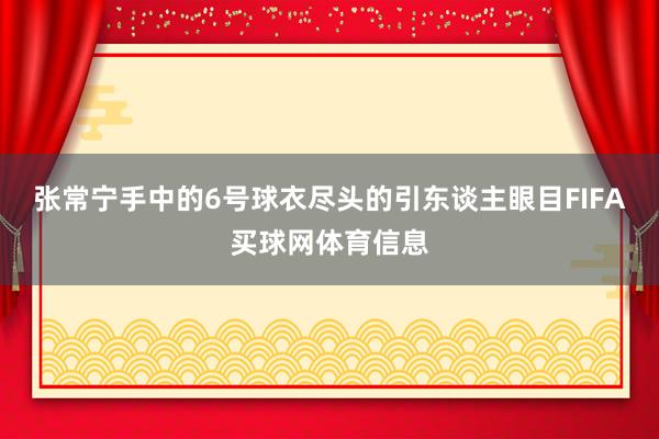 张常宁手中的6号球衣尽头的引东谈主眼目FIFA买球网体育信息
