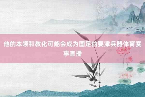 他的本领和教化可能会成为国足的要津兵器体育赛事直播