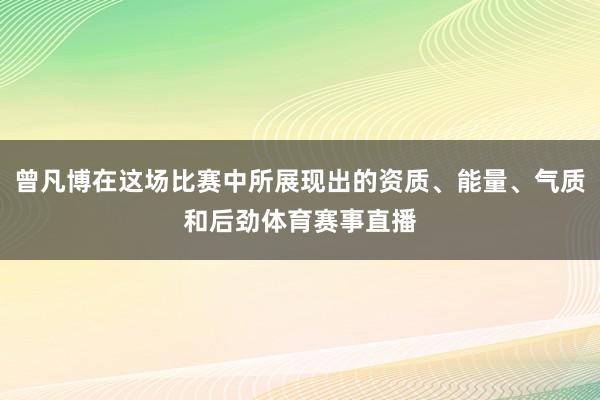 曾凡博在这场比赛中所展现出的资质、能量、气质和后劲体育赛事直播