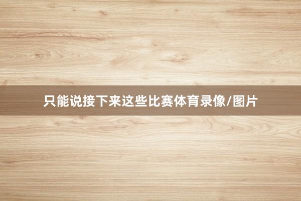 只能说接下来这些比赛体育录像/图片