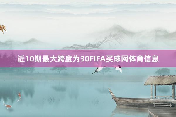 近10期最大跨度为30FIFA买球网体育信息