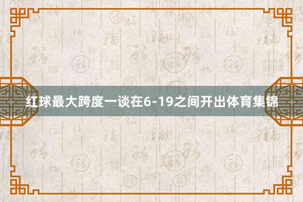 红球最大跨度一谈在6-19之间开出体育集锦