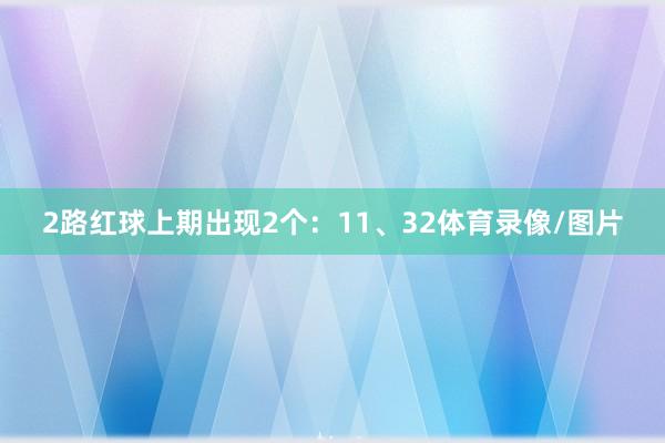 2路红球上期出现2个：11、32体育录像/图片