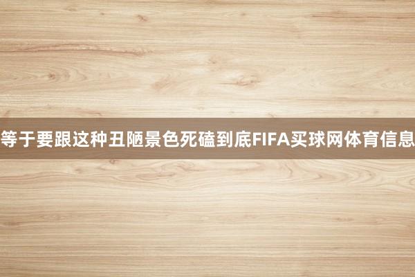 等于要跟这种丑陋景色死磕到底FIFA买球网体育信息