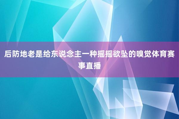 后防地老是给东说念主一种摇摇欲坠的嗅觉体育赛事直播