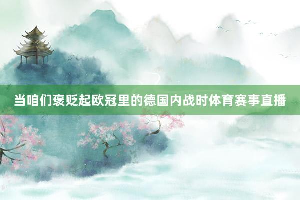 当咱们褒贬起欧冠里的德国内战时体育赛事直播