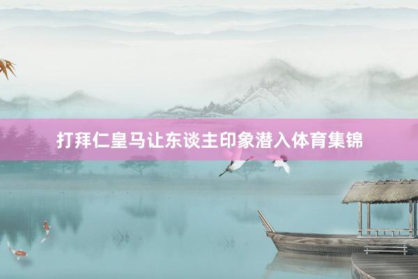 打拜仁皇马让东谈主印象潜入体育集锦