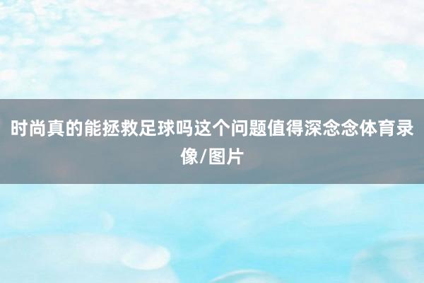 时尚真的能拯救足球吗这个问题值得深念念体育录像/图片