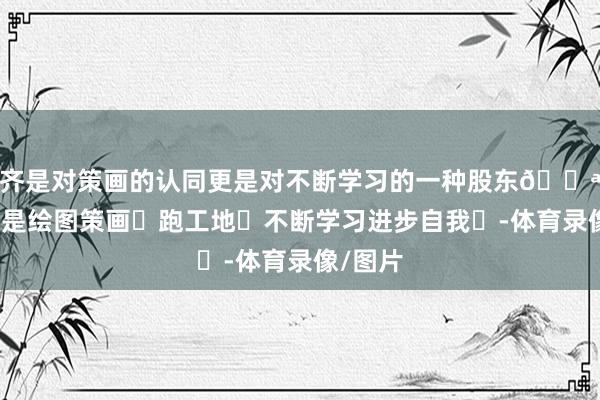 齐是对策画的认同更是对不断学习的一种股东💪策画师是绘图策画➕跑工地➕不断学习进步自我	-体育录像/图片
