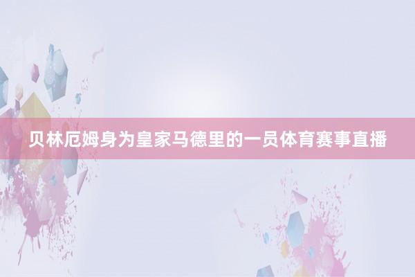 贝林厄姆身为皇家马德里的一员体育赛事直播
