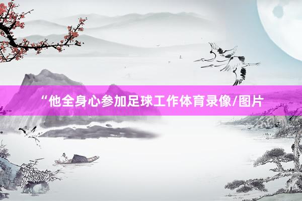 “他全身心参加足球工作体育录像/图片