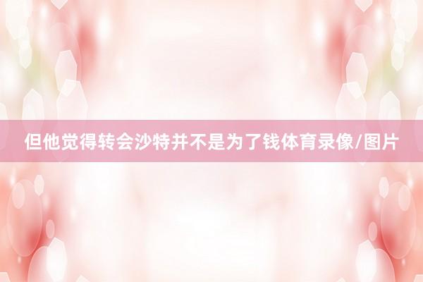 但他觉得转会沙特并不是为了钱体育录像/图片